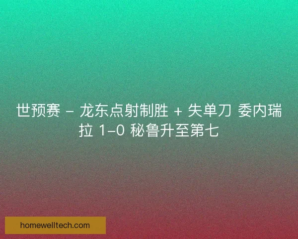 世预赛 - 龙东点射制胜 + 失单刀 委内瑞拉 1-0 秘鲁升至第七