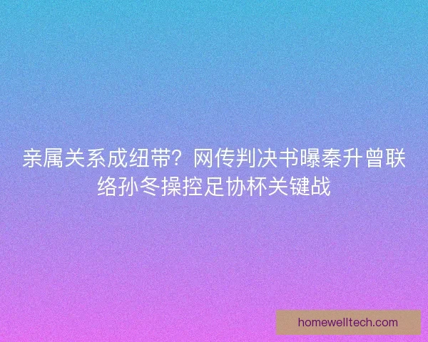 亲属关系成纽带？网传判决书曝秦升曾联络孙冬操控足协杯关键战