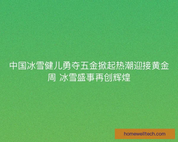 中国冰雪健儿勇夺五金掀起热潮迎接黄金周 冰雪盛事再创辉煌