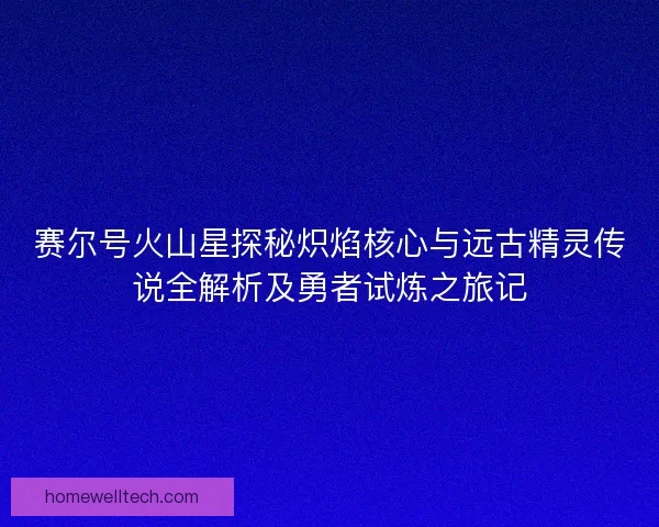 赛尔号火山星探秘炽焰核心与远古精灵传说全解析及勇者试炼之旅记