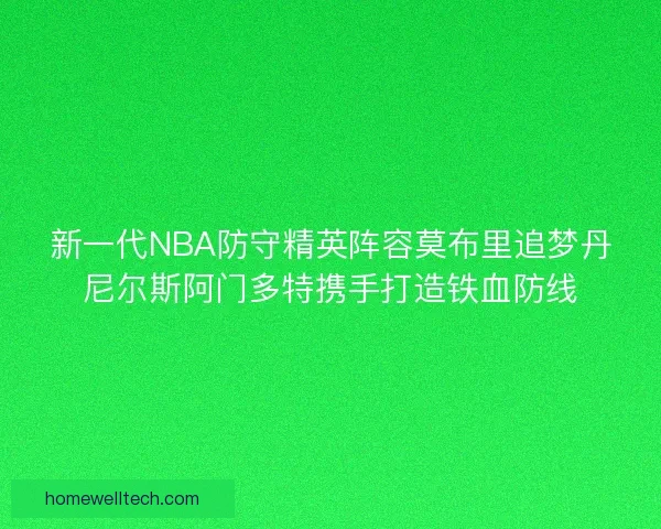 新一代NBA防守精英阵容莫布里追梦丹尼尔斯阿门多特携手打造铁血防线