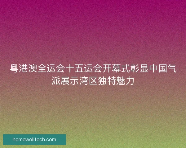 粤港澳全运会十五运会开幕式彰显中国气派展示湾区独特魅力