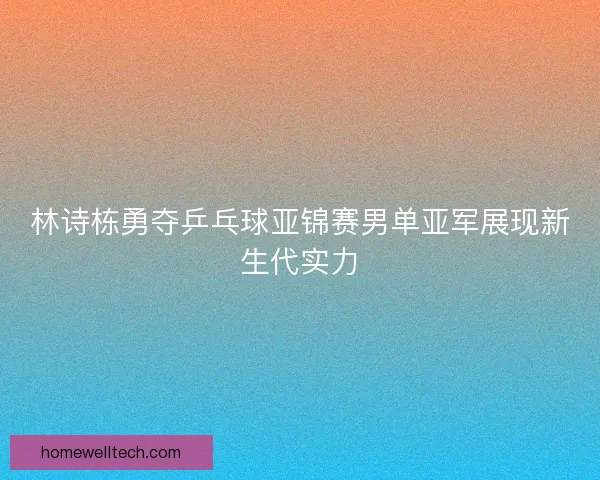 林诗栋勇夺乒乓球亚锦赛男单亚军展现新生代实力