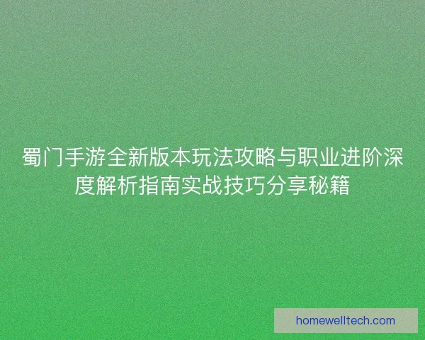 蜀门手游全新版本玩法攻略与职业进阶深度解析指南实战技巧分享秘籍
