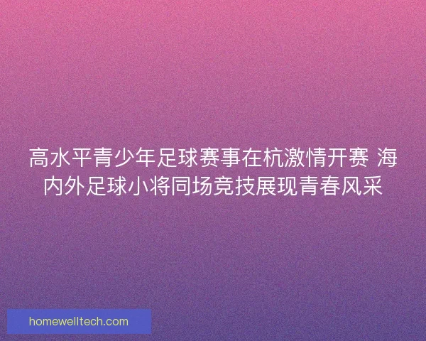 高水平青少年足球赛事在杭激情开赛 海内外足球小将同场竞技展现青春风采
