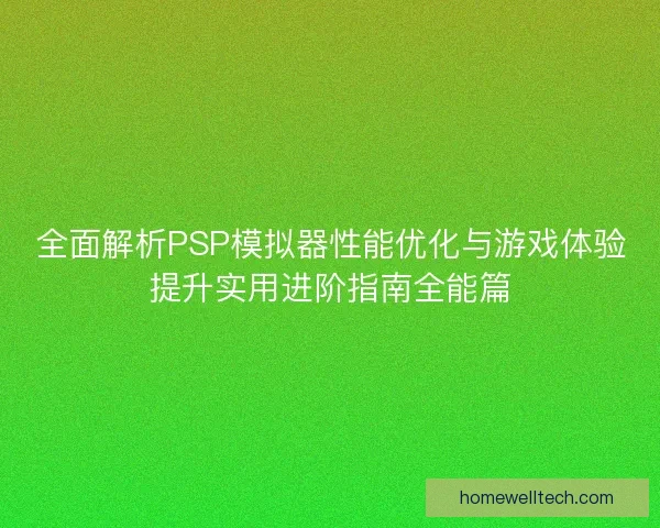 全面解析PSP模拟器性能优化与游戏体验提升实用进阶指南全能篇
